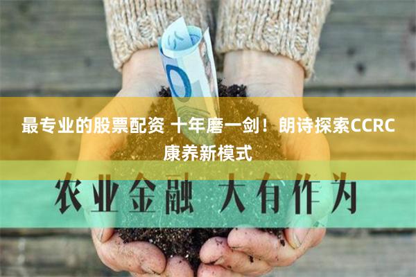 最专业的股票配资 十年磨一剑！朗诗探索CCRC康养新模式