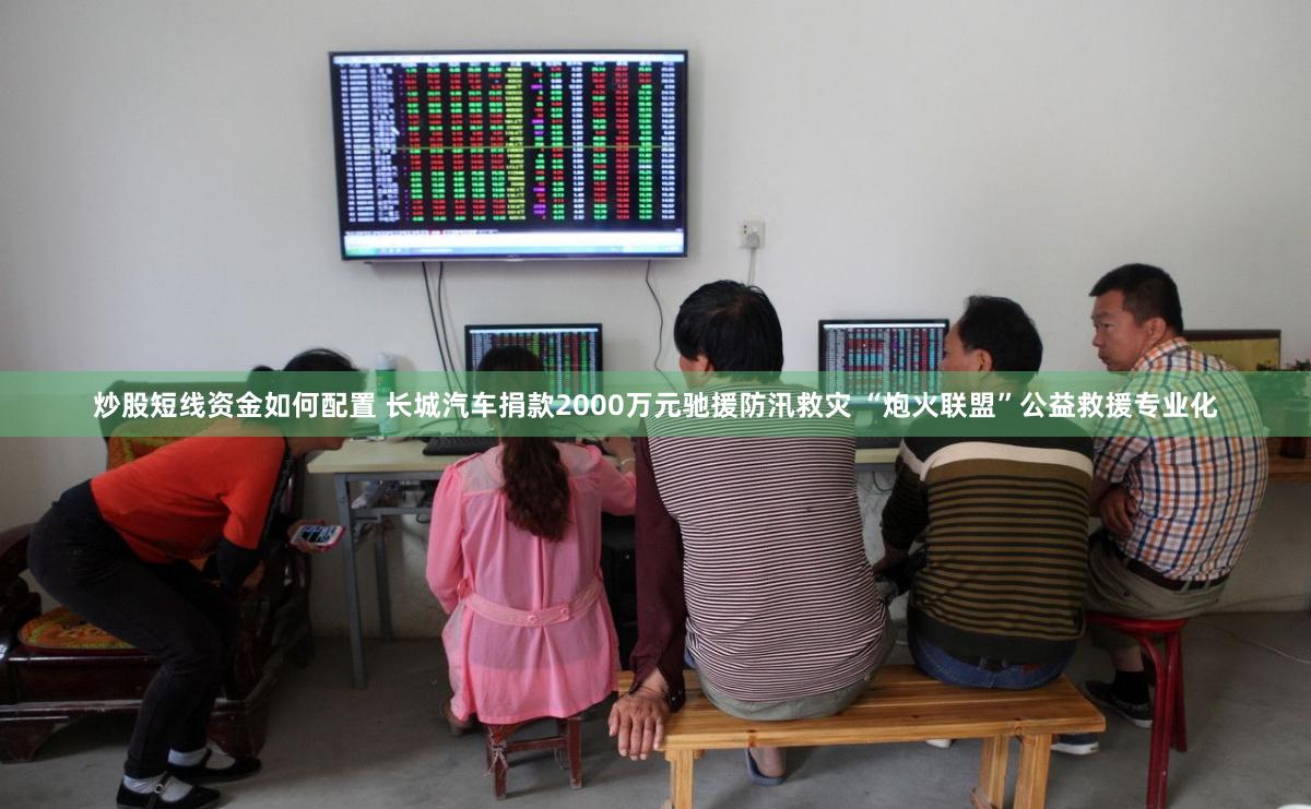 炒股短线资金如何配置 长城汽车捐款2000万元驰援防汛救灾 “炮火联盟”公益救援专业化