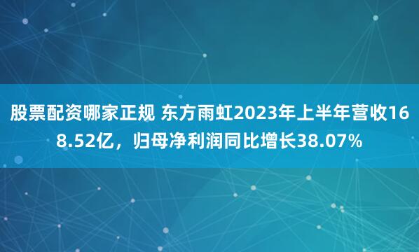股票配资哪家正规 东方雨虹2023年上半年营收168.52亿，归母净利润同比增长38.07%