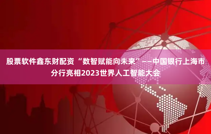 股票软件鑫东财配资 “数智赋能向未来”——中国银行上海市分行亮相2023世界人工智能大会