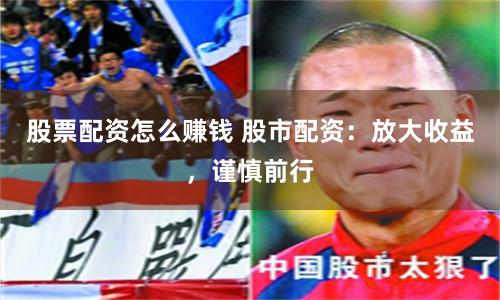 股票配资怎么赚钱 股市配资：放大收益，谨慎前行