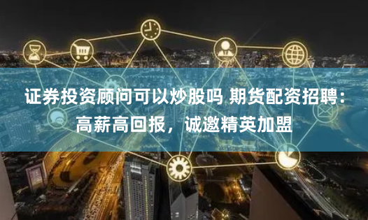 证券投资顾问可以炒股吗 期货配资招聘：高薪高回报，诚邀精英加盟
