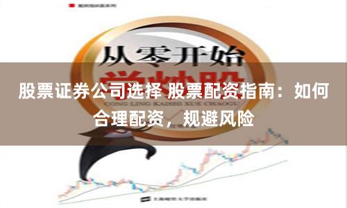 股票证券公司选择 股票配资指南：如何合理配资，规避风险