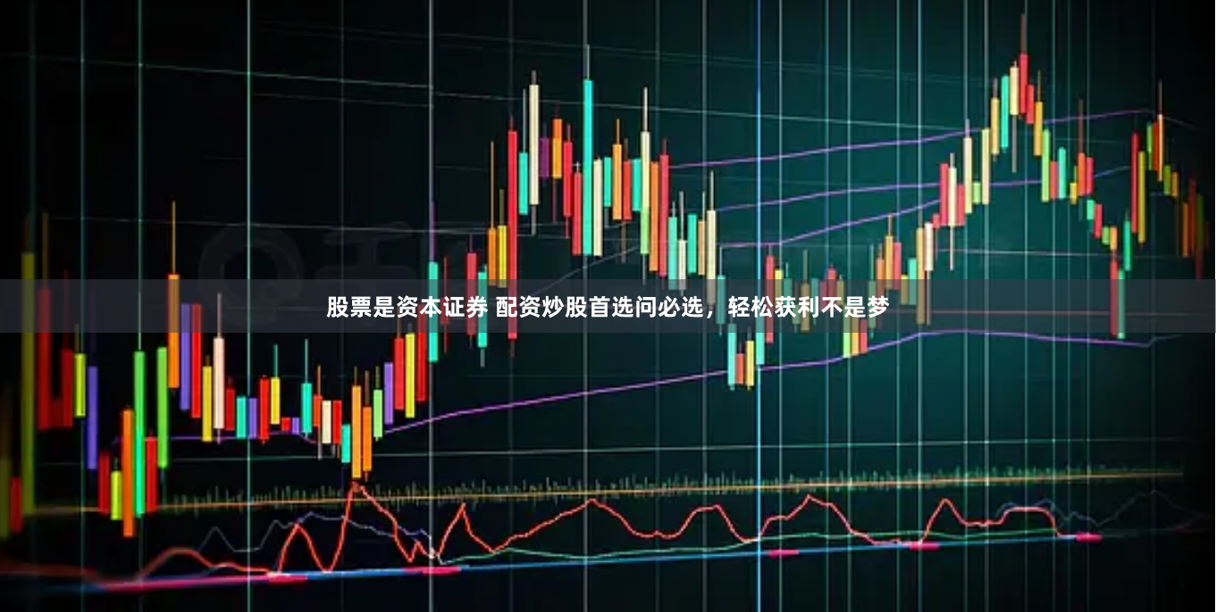 股票是资本证券 配资炒股首选问必选，轻松获利不是梦