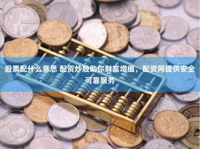 股票配什么意思 配资炒股助你财富增值，配资网提供安全可靠服务