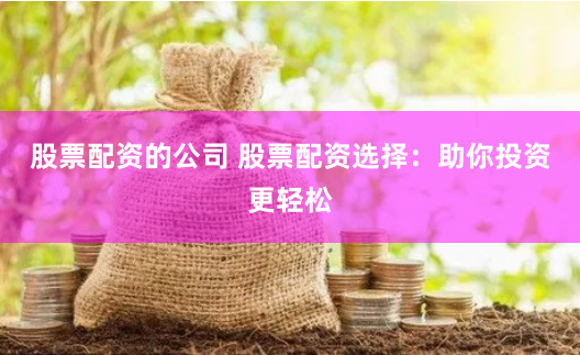 股票配资的公司 股票配资选择：助你投资更轻松