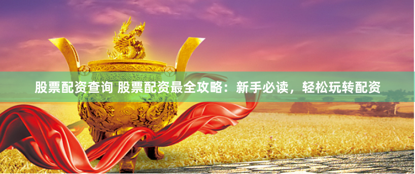 股票配资查询 股票配资最全攻略：新手必读，轻松玩转配资