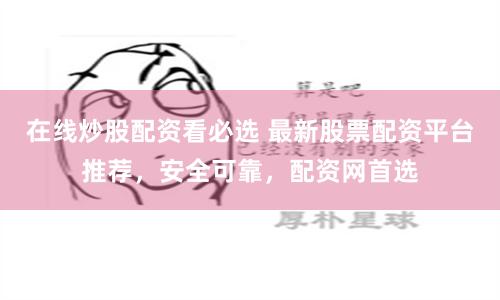 在线炒股配资看必选 最新股票配资平台推荐，安全可靠，配资网首选