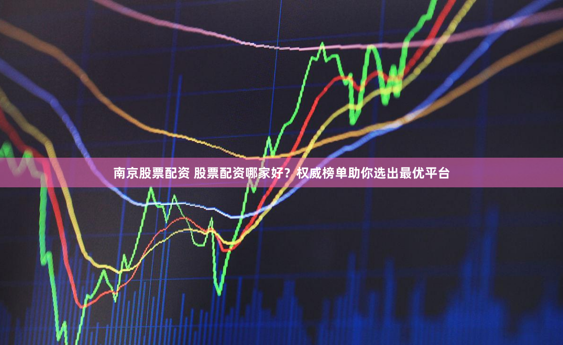 南京股票配资 股票配资哪家好？权威榜单助你选出最优平台