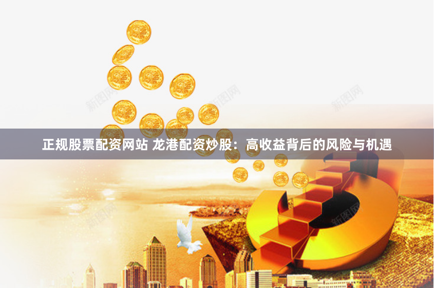 正规股票配资网站 龙港配资炒股：高收益背后的风险与机遇