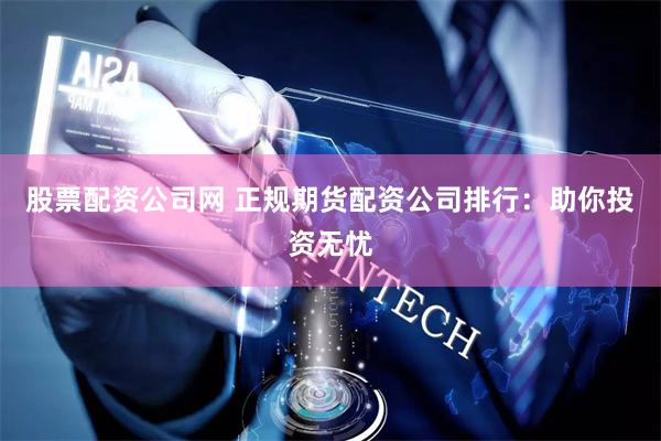 股票配资公司网 正规期货配资公司排行：助你投资无忧