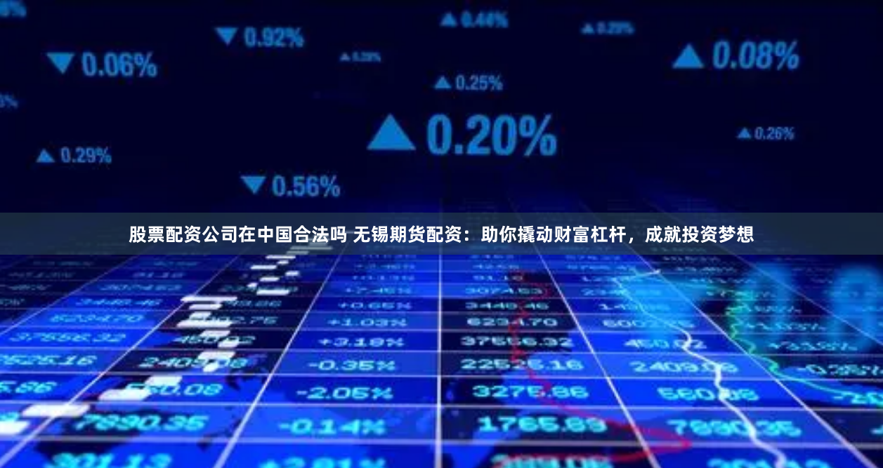 股票配资公司在中国合法吗 无锡期货配资：助你撬动财富杠杆，成就投资梦想
