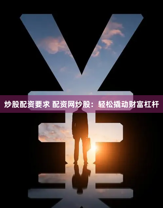 炒股配资要求 配资网炒股：轻松撬动财富杠杆