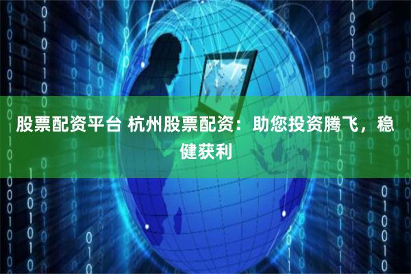 股票配资平台 杭州股票配资：助您投资腾飞，稳健获利