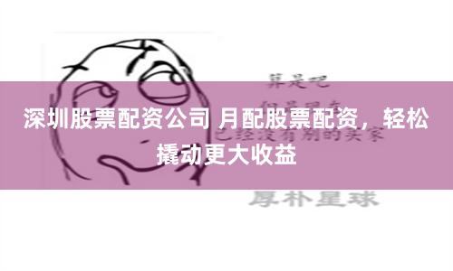 深圳股票配资公司 月配股票配资，轻松撬动更大收益