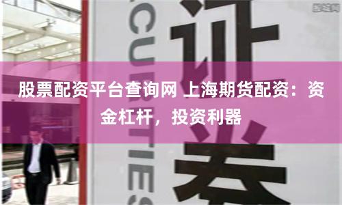 股票配资平台查询网 上海期货配资：资金杠杆，投资利器