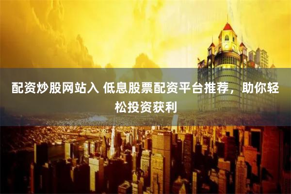 配资炒股网站入 低息股票配资平台推荐，助你轻松投资获利