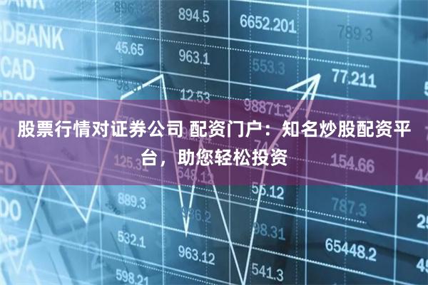 股票行情对证券公司 配资门户：知名炒股配资平台，助您轻松投资