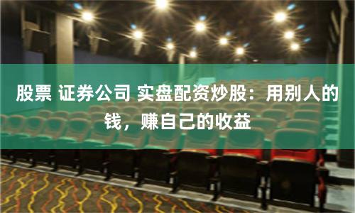 股票 证券公司 实盘配资炒股：用别人的钱，赚自己的收益