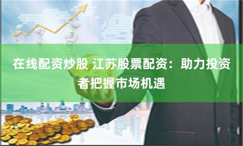 在线配资炒股 江苏股票配资：助力投资者把握市场机遇