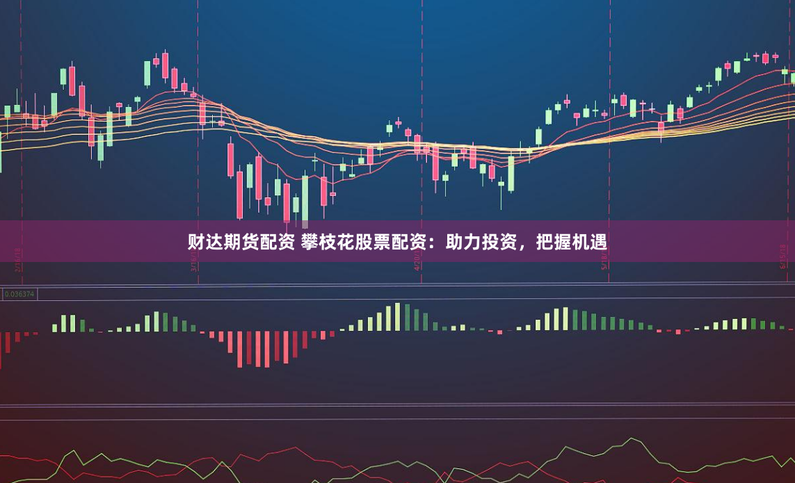 财达期货配资 攀枝花股票配资：助力投资，把握机遇