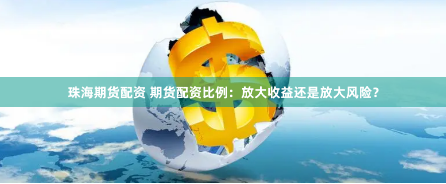 珠海期货配资 期货配资比例：放大收益还是放大风险？