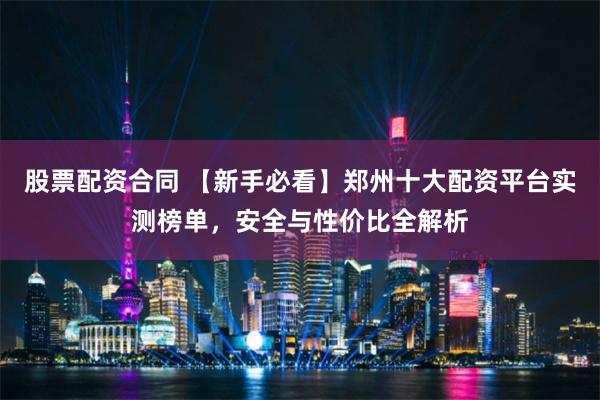 股票配资合同 【新手必看】郑州十大配资平台实测榜单，安全与性价比全解析