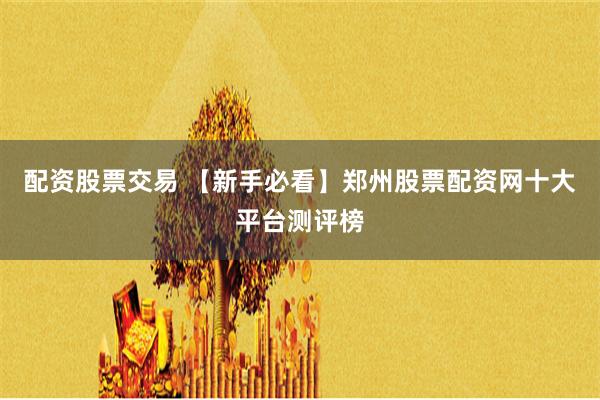 配资股票交易 【新手必看】郑州股票配资网十大平台测评榜