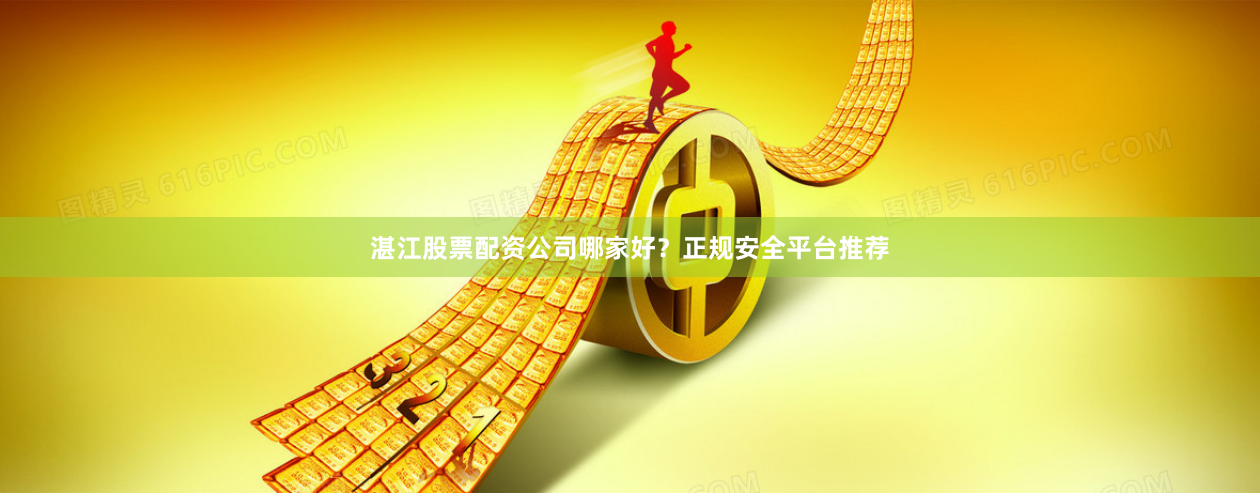 湛江股票配资公司哪家好？正规安全平台推荐