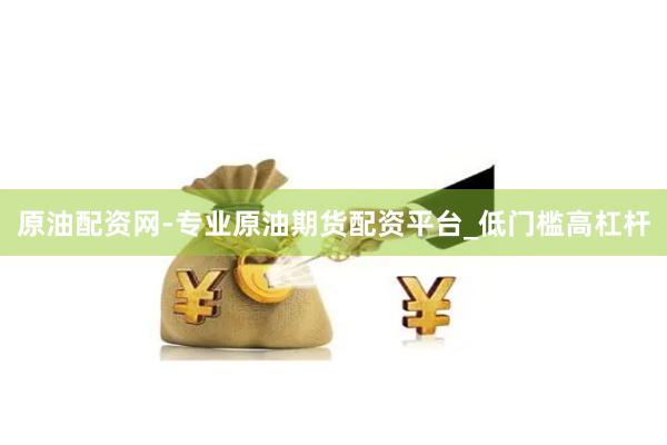原油配资网-专业原油期货配资平台_低门槛高杠杆