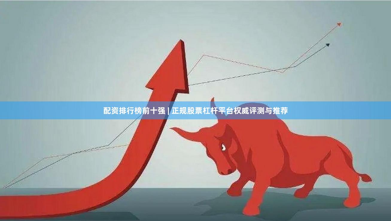 配资排行榜前十强 | 正规股票杠杆平台权威评测与推荐