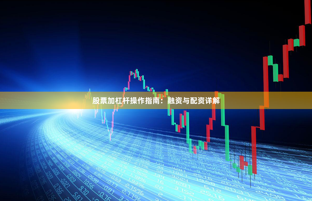 股票加杠杆操作指南：融资与配资详解