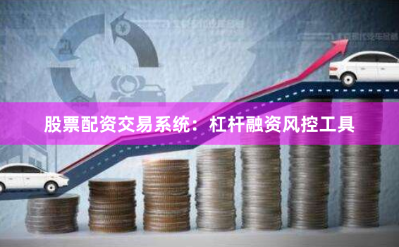 股票配资交易系统：杠杆融资风控工具