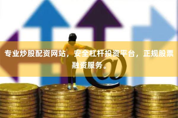 专业炒股配资网站，安全杠杆投资平台，正规股票融资服务。