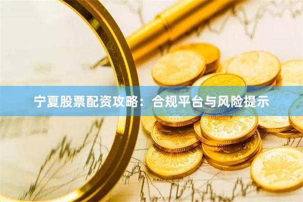 宁夏股票配资攻略：合规平台与风险提示