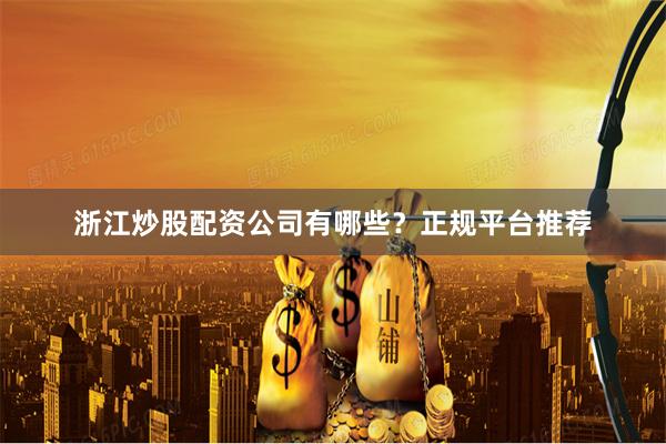 浙江炒股配资公司有哪些？正规平台推荐