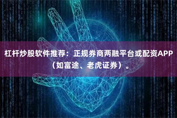 杠杆炒股软件推荐：正规券商两融平台或配资APP（如富途、老虎证券）。